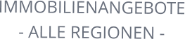 IMMOBILIENANGEBOTE - ALLE REGIONEN -