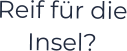 Reif für die Insel?