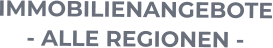IMMOBILIENANGEBOTE - ALLE REGIONEN -